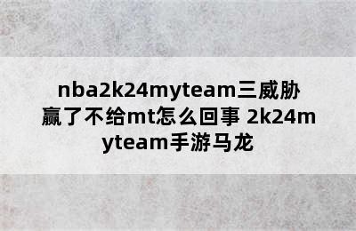 nba2k24myteam三威胁赢了不给mt怎么回事 2k24myteam手游马龙